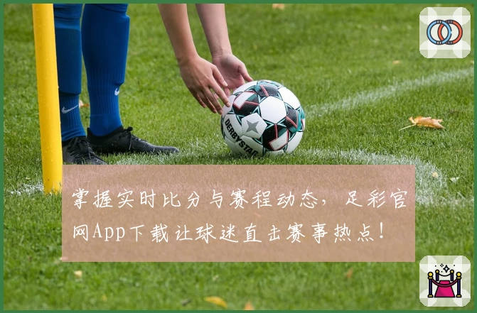 掌握实时比分与赛程动态,足彩官网App下载让球迷直击赛事热点!