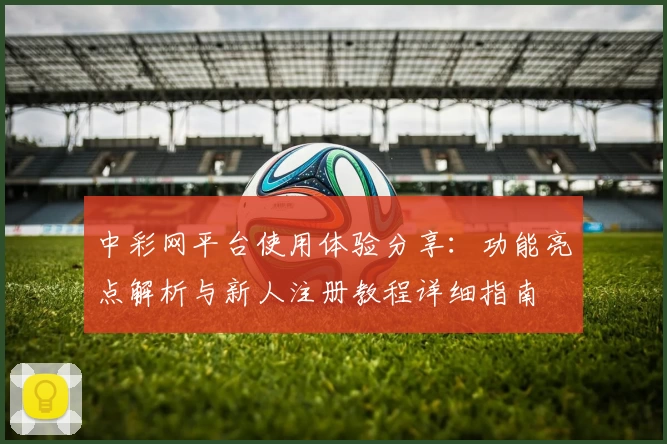 中彩网平台使用体验分享：功能亮点解析与新人注册教程详细指南