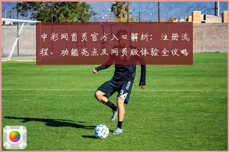 中彩网首页官方入口解析：注册流程、功能亮点及网页版体验全攻略