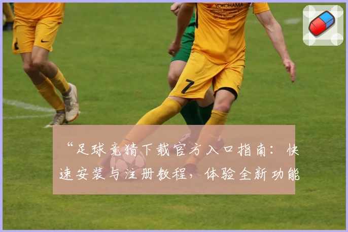 “足球竞猜下载官方入口指南：快速安装与注册教程，体验全新功能亮点”