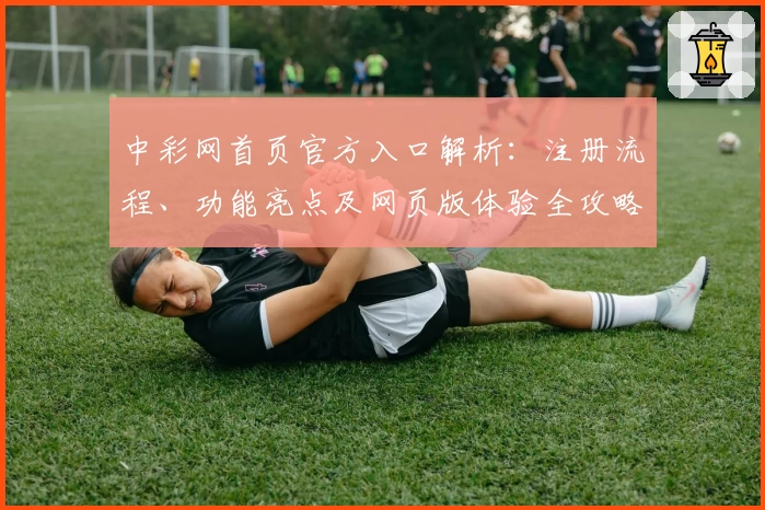 中彩网首页官方入口解析：注册流程、功能亮点及网页版体验全攻略