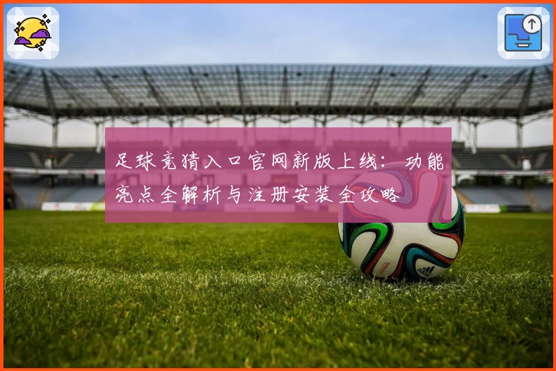 足球竞猜入口官网新版上线：功能亮点全解析与注册安装全攻略