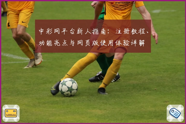 中彩网平台新人指南：注册教程、功能亮点与网页版使用体验详解