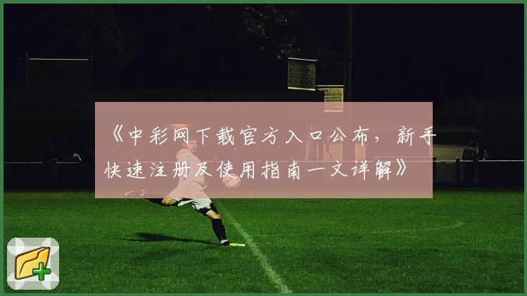 《中彩网下载官方入口公布，新手快速注册及使用指南一文详解》
