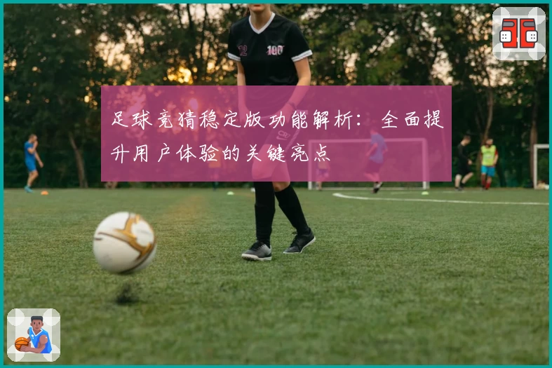 足球竞猜稳定版功能解析：全面提升用户体验的关键亮点