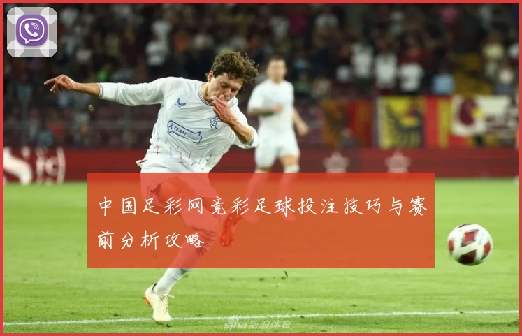 中国足彩网竞彩足球投注技巧与赛前分析攻略