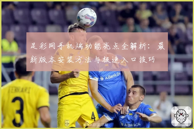 足彩网手机端功能亮点全解析:最新版本安装方法与极速入口技巧