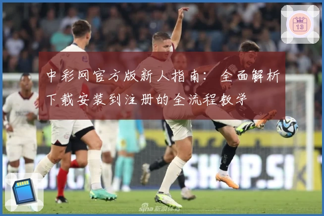 中彩网官方版新人指南：全面解析下载安装到注册的全流程教学