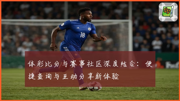 体彩比分与赛事社区深度结合:便捷查询与互动分享新体验