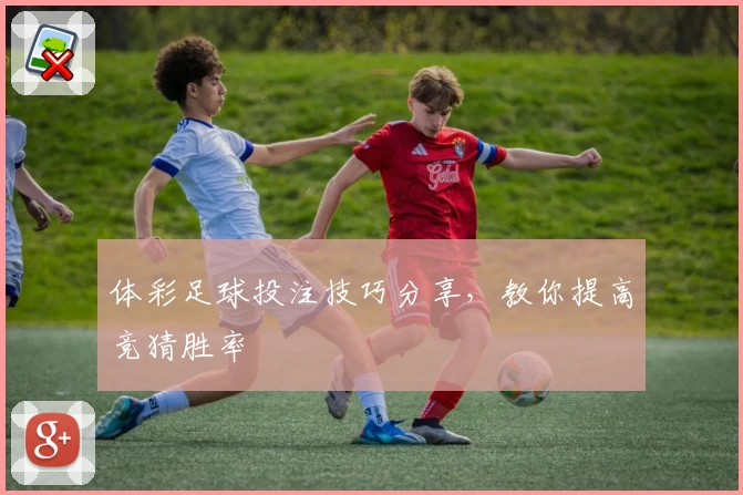 体彩足球投注技巧分享，教你提高竞猜胜率