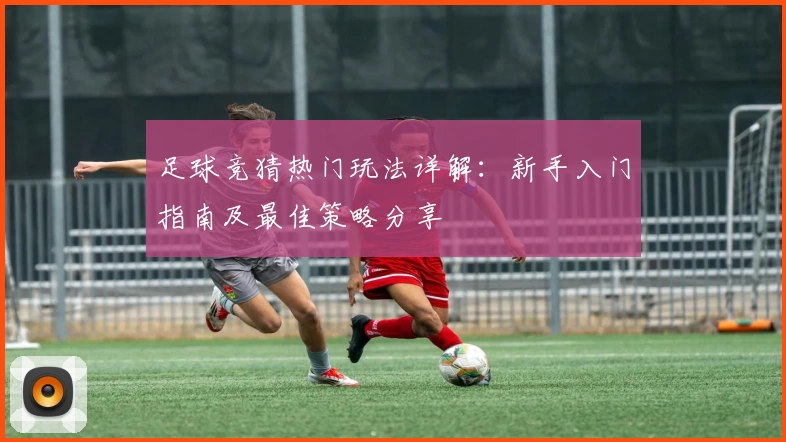 足球竞猜热门玩法详解：新手入门指南及最佳策略分享
