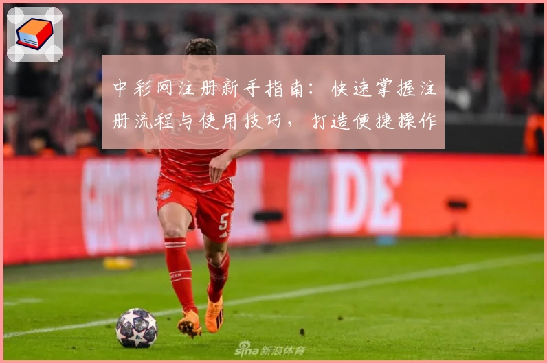 中彩网注册新手指南:快速掌握注册流程与使用技巧,打造便捷操作体验
