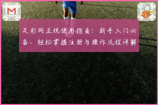 足彩网正规使用指南：新手入门必备，轻松掌握注册与操作流程详解