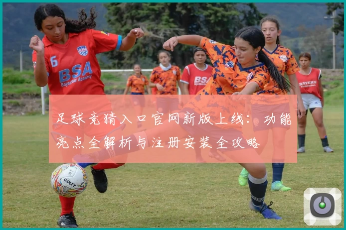 足球竞猜入口官网新版上线:功能亮点全解析与注册安装全攻略