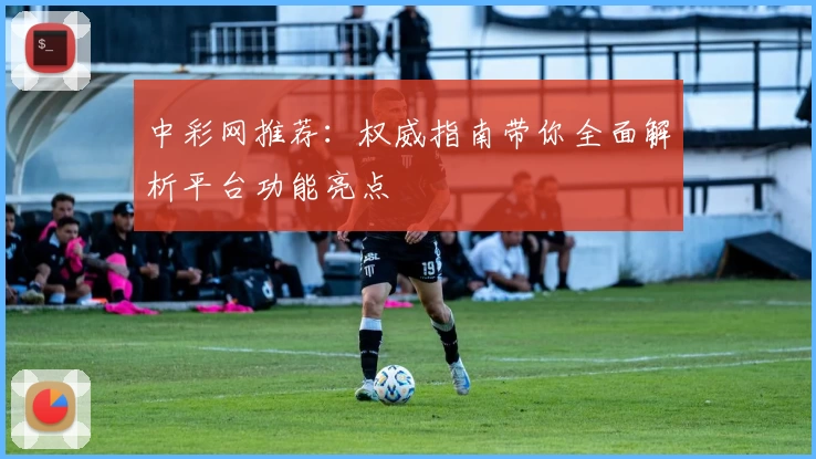 中彩网推荐:权威指南带你全面解析平台功能亮点