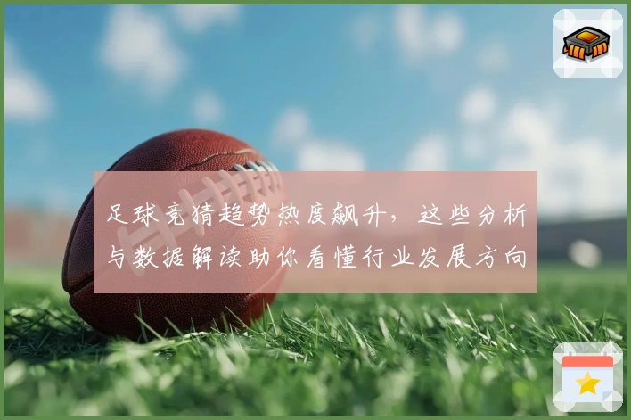 足球竞猜趋势热度飙升，这些分析与数据解读助你看懂行业发展方向