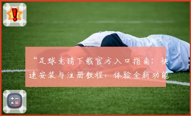 “足球竞猜下载官方入口指南：快速安装与注册教程，体验全新功能亮点”