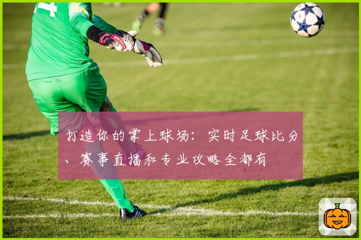打造你的掌上球场：实时足球比分、赛事直播和专业攻略全都有