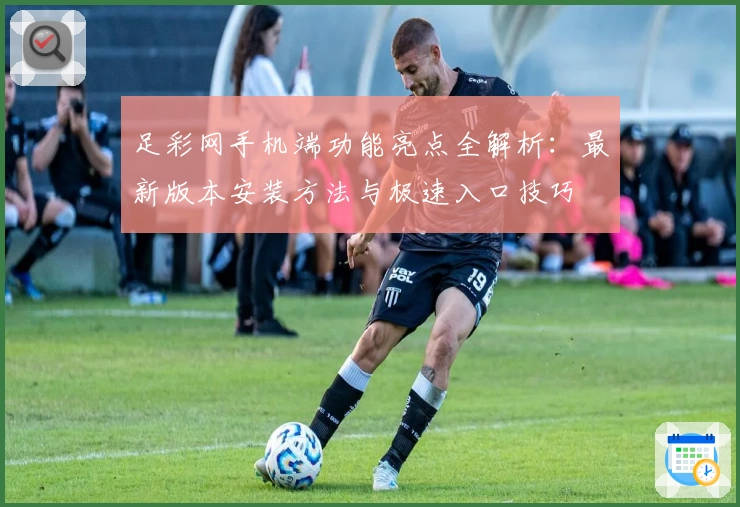 足彩网手机端功能亮点全解析：最新版本安装方法与极速入口技巧