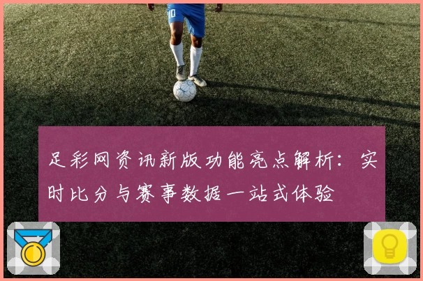 足彩网资讯新版功能亮点解析：实时比分与赛事数据一站式体验