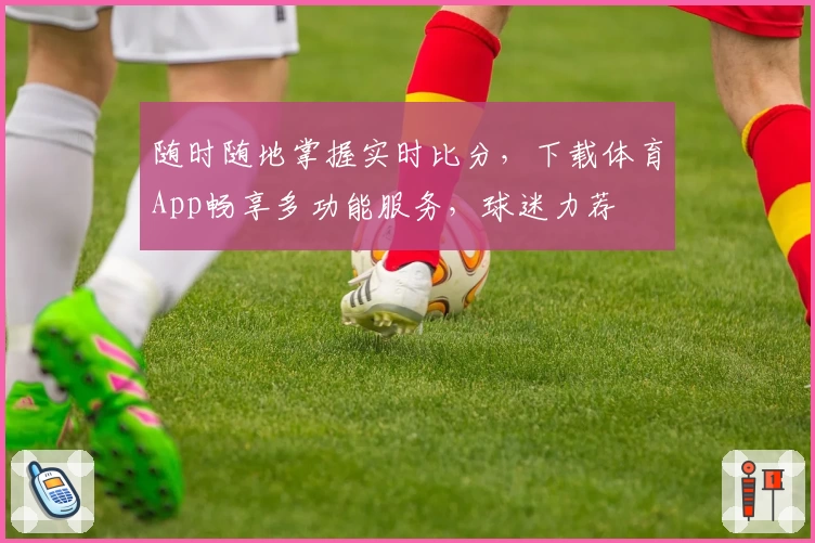 随时随地掌握实时比分，下载体育App畅享多功能服务，球迷力荐