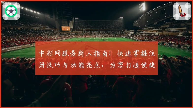 中彩网服务新人指南：快速掌握注册技巧与功能亮点，为您打造便捷体验