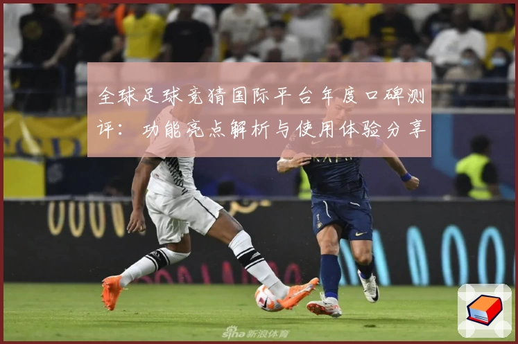全球足球竞猜国际平台年度口碑测评：功能亮点解析与使用体验分享