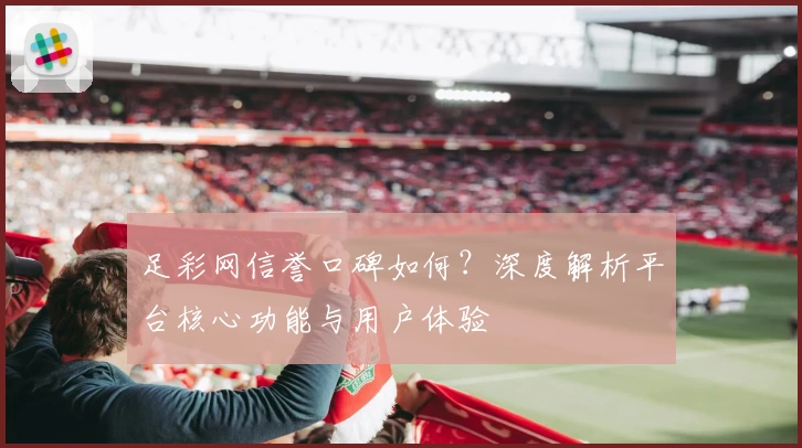 足彩网信誉口碑如何？深度解析平台核心功能与用户体验