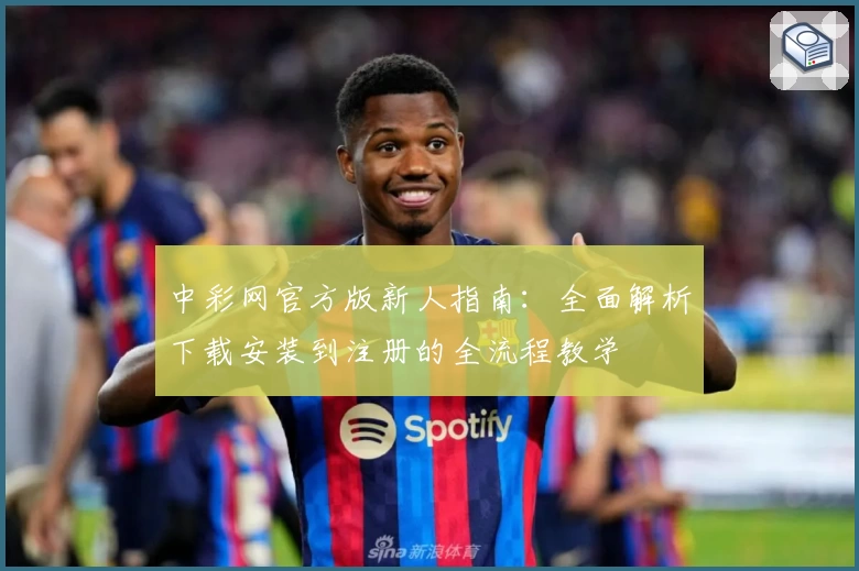 中彩网官方版新人指南：全面解析下载安装到注册的全流程教学