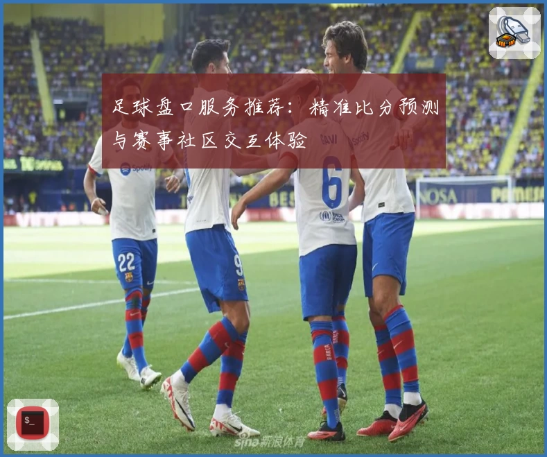 足球盘口服务推荐:精准比分预测与赛事社区交互体验
