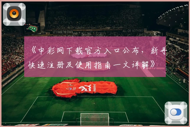 《中彩网下载官方入口公布，新手快速注册及使用指南一文详解》