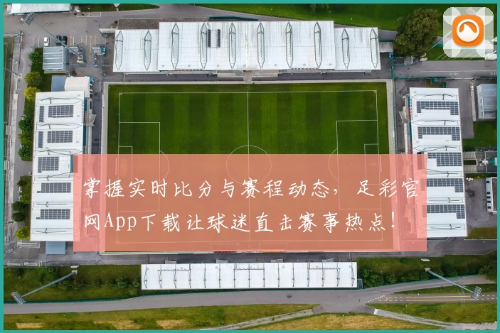 掌握实时比分与赛程动态,足彩官网App下载让球迷直击赛事热点!
