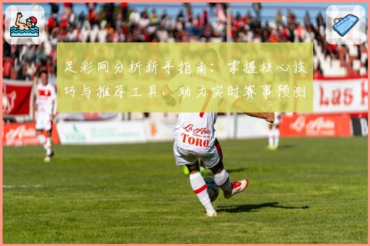 足彩网分析新手指南：掌握核心技巧与推荐工具，助力实时赛事预测更精准
