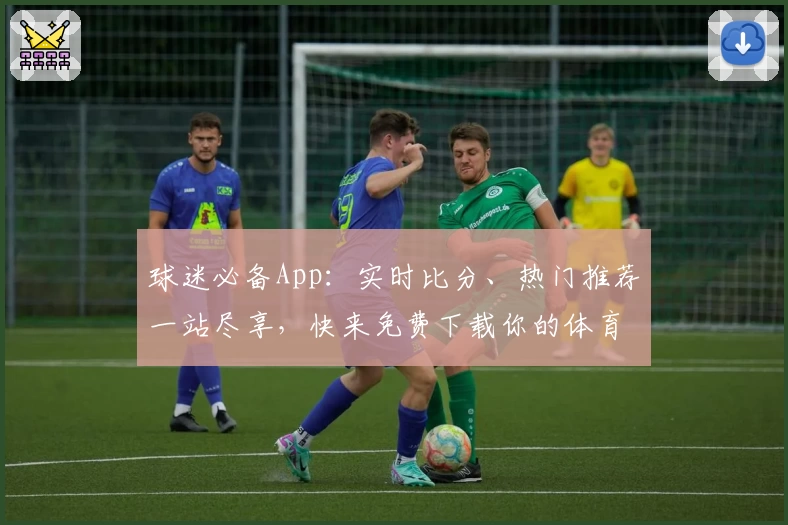 球迷必备App：实时比分、热门推荐一站尽享，快来免费下载你的体育助手