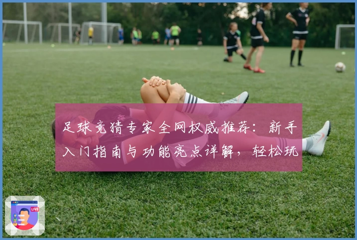 足球竞猜专家全网权威推荐：新手入门指南与功能亮点详解，轻松玩转足球乐趣