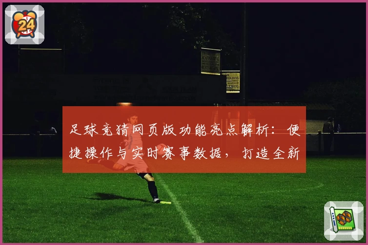 足球竞猜网页版功能亮点解析：便捷操作与实时赛事数据，打造全新用户体验