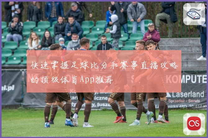 快速掌握足球比分和赛事直播攻略的顶级体育App推荐