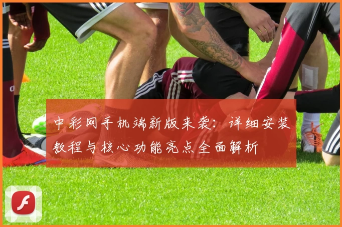 中彩网手机端新版来袭：详细安装教程与核心功能亮点全面解析