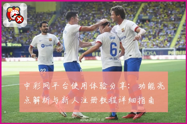 中彩网平台使用体验分享：功能亮点解析与新人注册教程详细指南