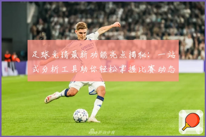 足球竞猜最新功能亮点揭秘：一站式分析工具助你轻松掌握比赛动态