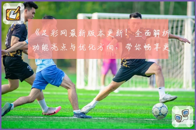 《足彩网最新版本更新!全面解析功能亮点与优化方向,带你畅享更便捷的赛事体验》