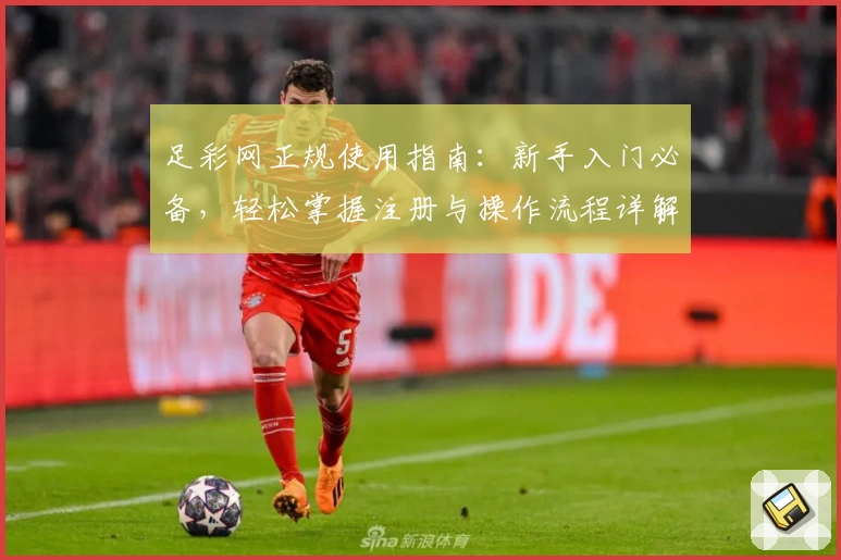 足彩网正规使用指南：新手入门必备，轻松掌握注册与操作流程详解