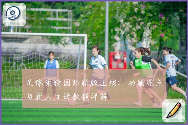 足球竞猜国际新版上线：功能亮点与新人注册教程详解
