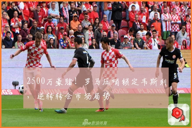2500万豪赌！罗马压哨锁定韦斯利，逆转转会市场局势