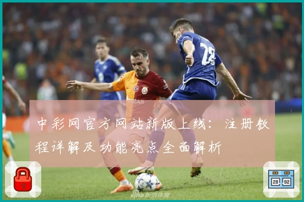 中彩网官方网站新版上线：注册教程详解及功能亮点全面解析