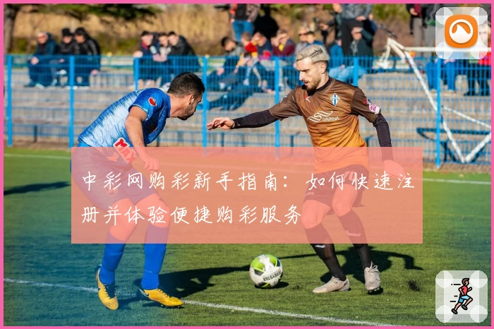 中彩网购彩新手指南：如何快速注册并体验便捷购彩服务