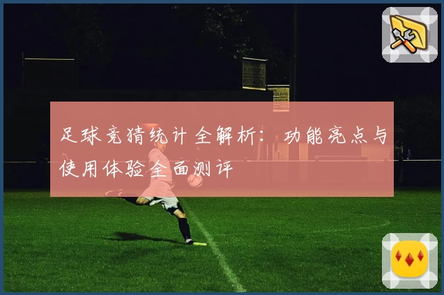 足球竞猜统计全解析：功能亮点与使用体验全面测评