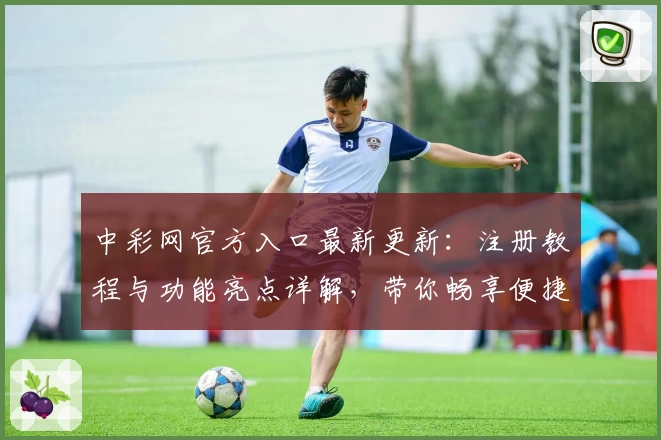 中彩网官方入口最新更新：注册教程与功能亮点详解，带你畅享便捷服务体验