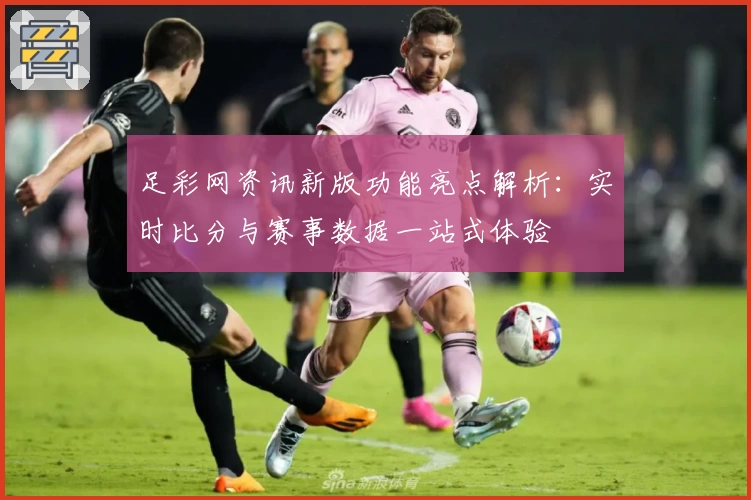 足彩网资讯新版功能亮点解析：实时比分与赛事数据一站式体验