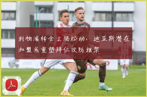 利物浦转会立场松动，迪亚斯潜在加盟或重塑拜仁攻防框架